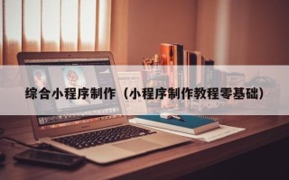 韩城综合小程序制作（小程序制作教程零基础）