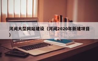 韩城河间大型网站建设（河间2020年新建项目）