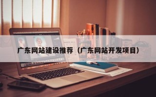 韩城广东网站建设推荐（广东网站开发项目）