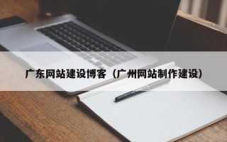 韩城广东网站建设博客（广州网站制作建设）