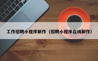 韩城工作招聘小程序制作（招聘小程序在线制作）