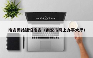 韩城南安网站建设南安（南安市网上办事大厅）
