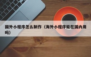韩城国外小程序怎么制作（海外小程序能在国内用吗）