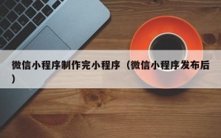 韩城微信小程序制作完小程序（微信小程序发布后）