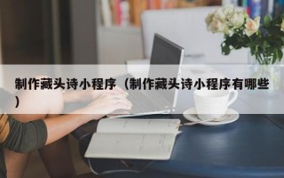 韩城制作藏头诗小程序（制作藏头诗小程序有哪些）