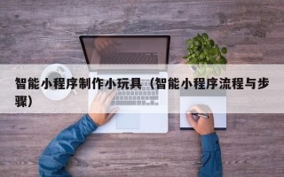 韩城智能小程序制作小玩具（智能小程序流程与步骤）
