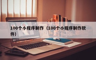 韩城100个小程序制作（100个小程序制作软件）